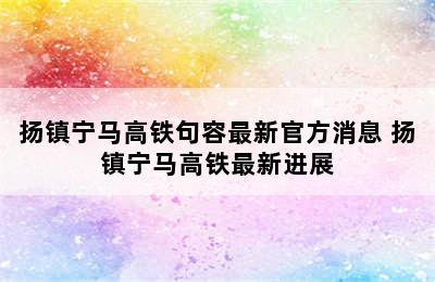 扬镇宁马高铁句容最新官方消息 扬镇宁马高铁最新进展